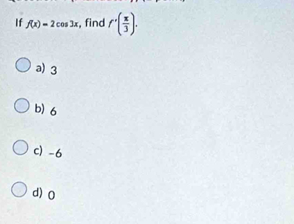 If f(x)=2cos 3x :, find f'( π /3 ).
a) 3
b) 6
c) -6
d) 0