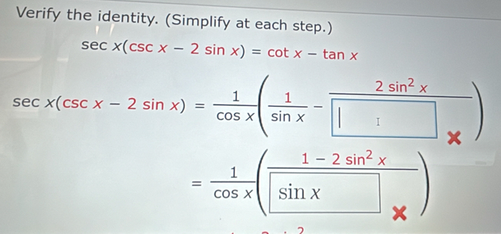 Verify the identity. (Simplify at each step.)
sec x(csc x-2sin x)=cot x-tan x
sec x(csc x-2sin x)= 1/cos x ( 1/sin x - 2sin^2x/□  )
= 1/cos x (frac 1-2sin^2xsin xendpmatrix