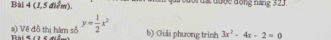 (1,5 điểm). 
đổi đặt được động năng 32J. 
a) Vẽ đồ thị hàm số y= 1/2 x^2 b) Giải phương trình 3x^2-4x-2=0
Rài 5 (3 5 điểm)