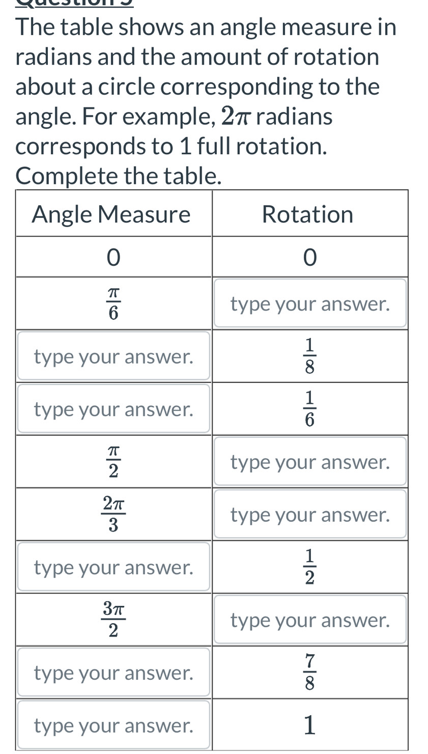 The table shows an angle measure in
radians and the amount of rotation
about a circle corresponding to the
angle. For example, 2π radians
corresponds to 1 full rotation.
C
type your answer. 1