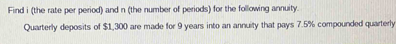 Find i (the rate per period) and n (the number of periods) for the following annuity. 
Quarterly deposits of $1,300 are made for 9 years into an annuity that pays 7.5% compounded quarterly