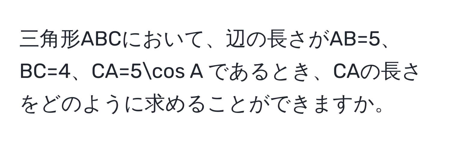 三角形ABCにおいて、辺の長さがAB=5、BC=4、CA=5cos A であるとき、CAの長さをどのように求めることができますか。