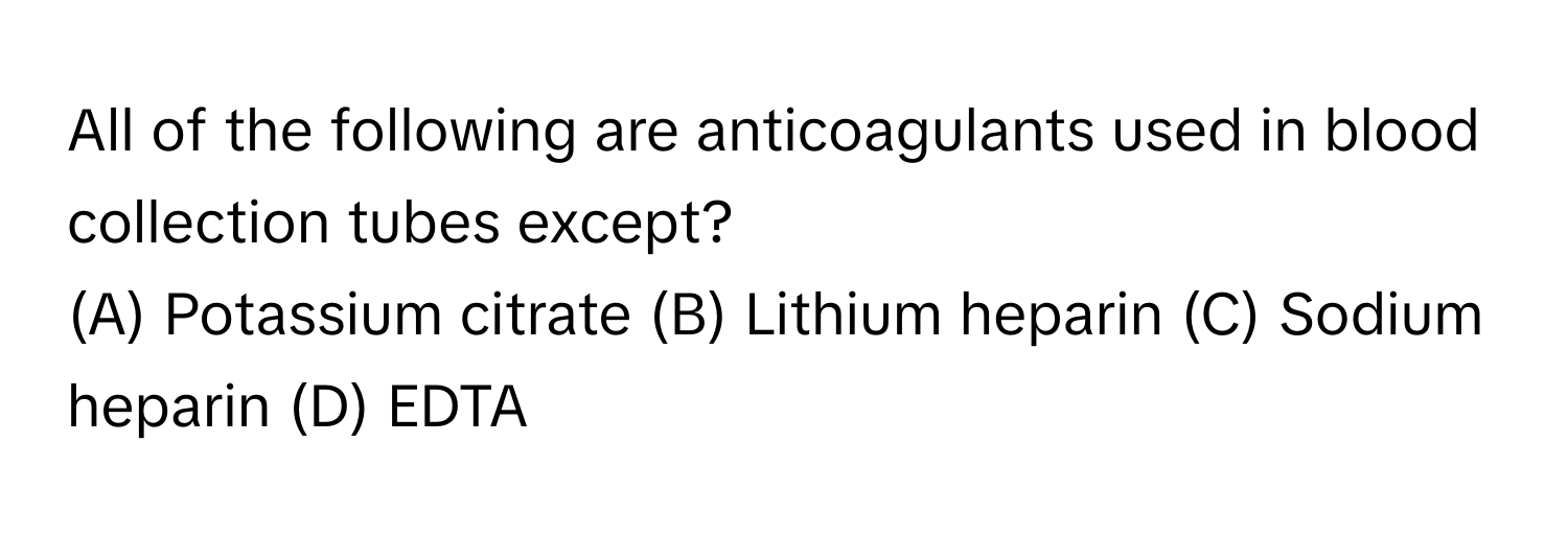 All of the following are anticoagulants used in blood collection tubes except?
(A) Potassium citrate (B) Lithium heparin (C) Sodium heparin (D) EDTA