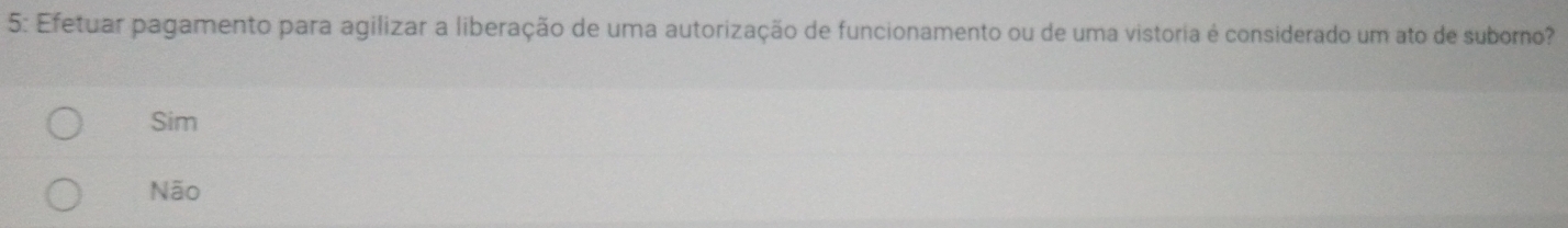 5: Efetuar pagamento para agilizar a liberação de uma autorização de funcionamento ou de uma vistoria é considerado um ato de suborno?
Sim
Não