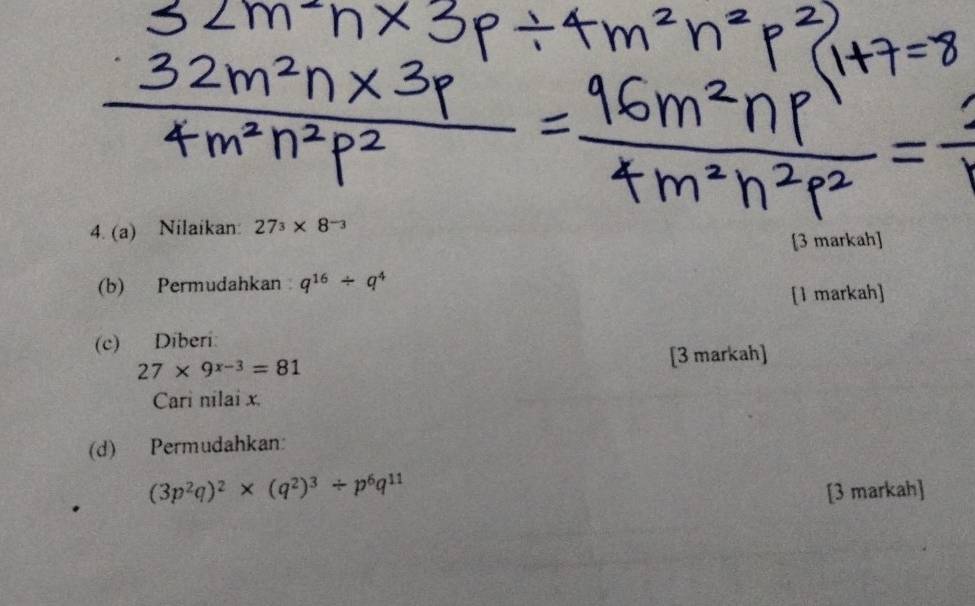 Nilaikan: 27^3* 8^(-3)
[3 markah] 
(b) Permudahkan q^(16)/ q^4
[1 markah] 
(c) Díberi
27* 9^(x-3)=81
[3 markah] 
Cari nilai x. 
(d) Permudahkan:
(3p^2q)^2* (q^2)^3/ p^6q^(11) [3 markah]