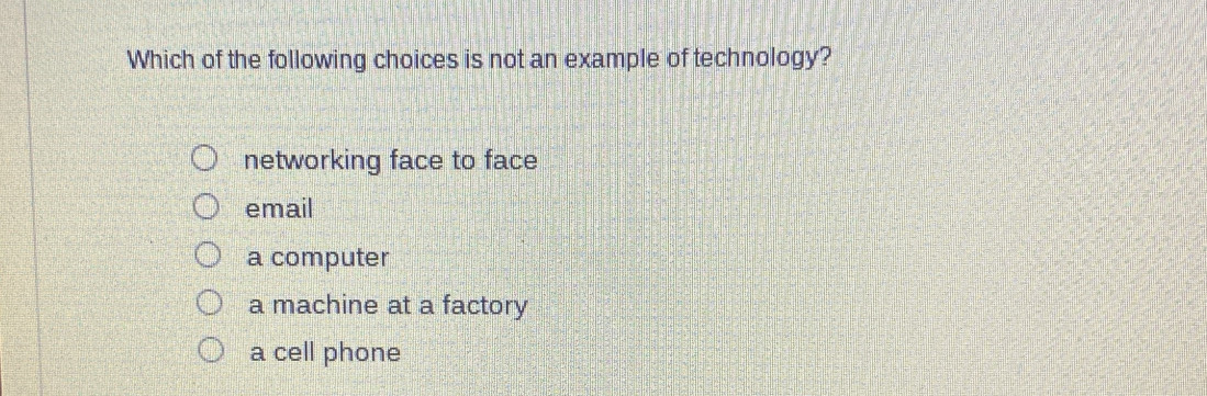 Which of the following choices is not an example of technology?
networking face to face
email
a computer
a machine at a factory
a cell phone