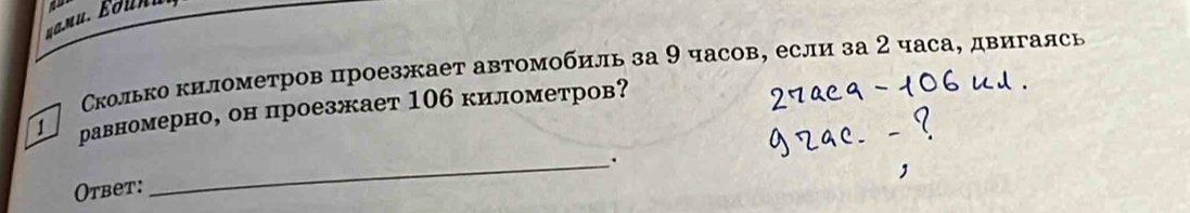 Сколько километров проезжает автомобиль за 9 часов, если за 2 часа, двигалсь 
1 равномерно, он проезжает 106 километров? 
Otbet: 
_