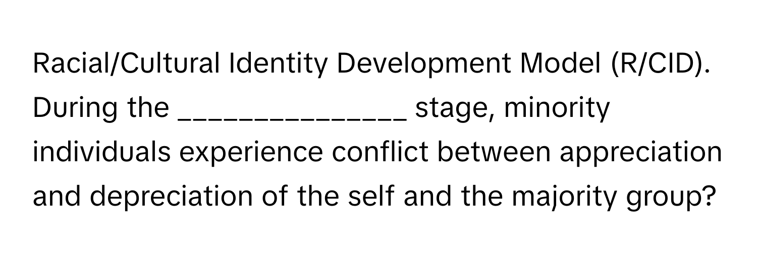 Racial/Cultural Identity Development Model (R/CID). During the _______________ stage, minority individuals experience conflict between appreciation and depreciation of the self and the majority group?