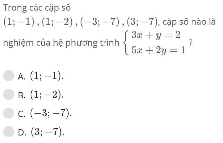 Trong các cặp số
(1;-1), (1;-2), (-3;-7), (3;-7) , cặp số nào là
nghiệm của hệ phương trình beginarrayl 3x+y=2 5x+2y=1endarray. ?
A. (1;-1).
B. (1;-2).
C. (-3;-7).
D. (3;-7).