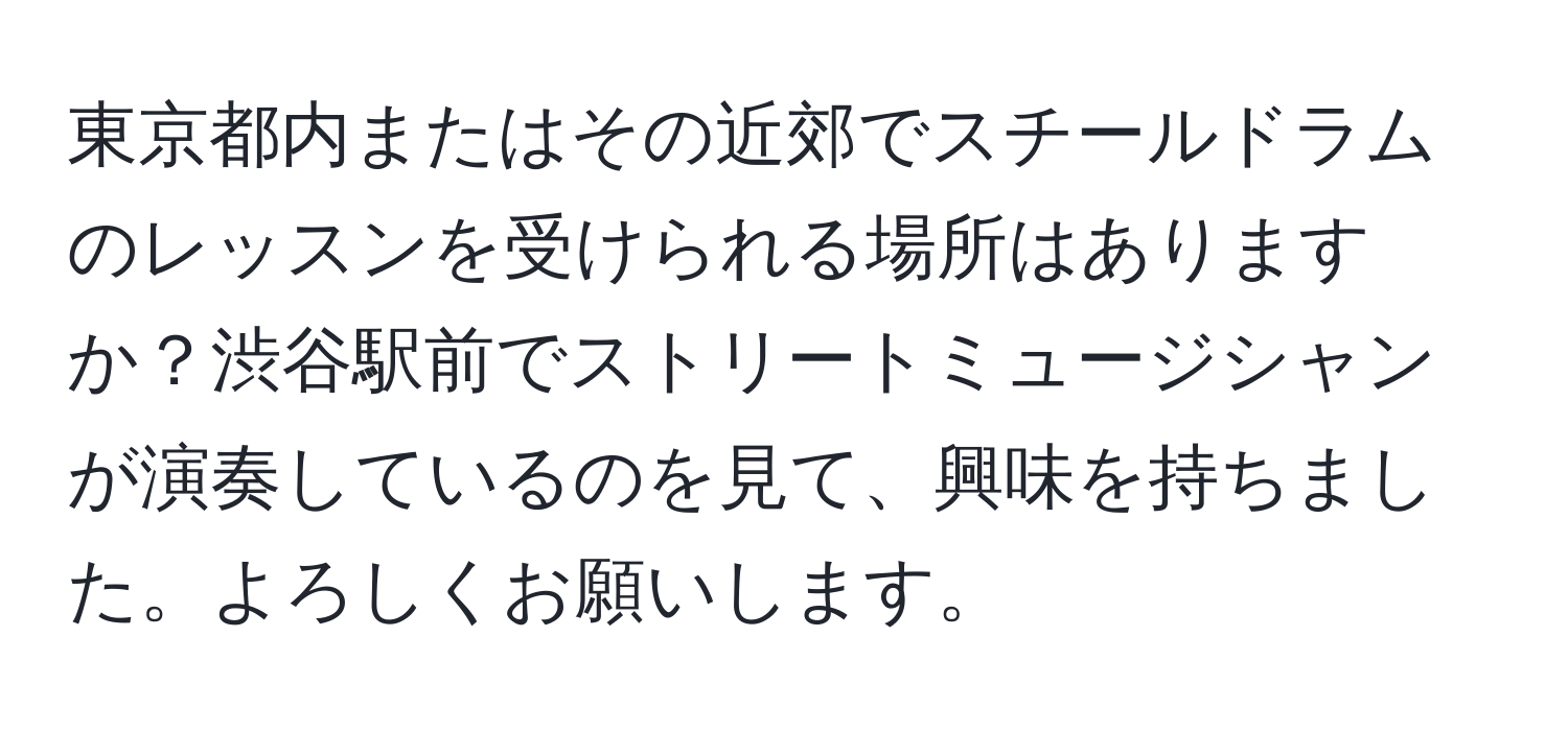 東京都内またはその近郊でスチールドラムのレッスンを受けられる場所はありますか？渋谷駅前でストリートミュージシャンが演奏しているのを見て、興味を持ちました。よろしくお願いします。