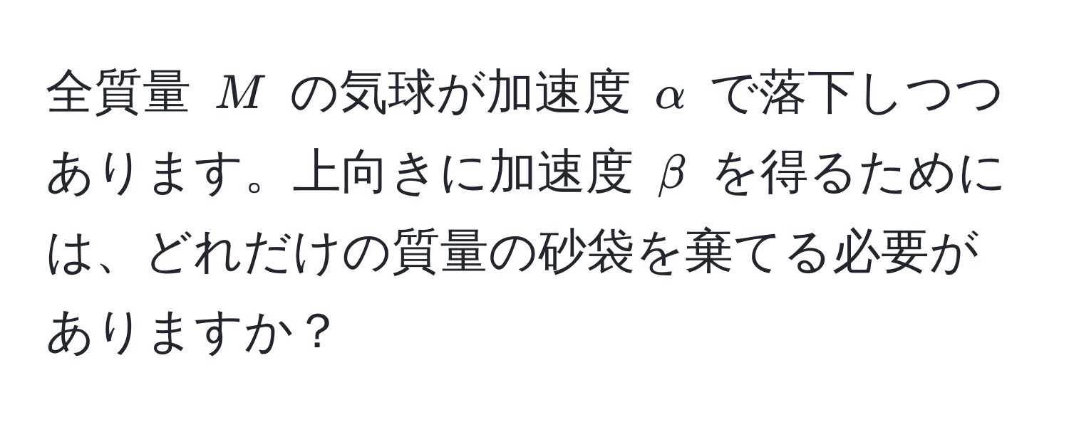 全質量 $M$ の気球が加速度 $alpha$ で落下しつつあります。上向きに加速度 $beta$ を得るためには、どれだけの質量の砂袋を棄てる必要がありますか？