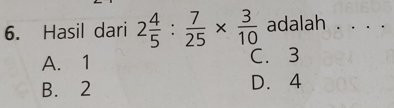 Hasil dari 2 4/5 : 7/25 *  3/10  adalah . . . .
A. 1 C. 3
B. 2
D. 4