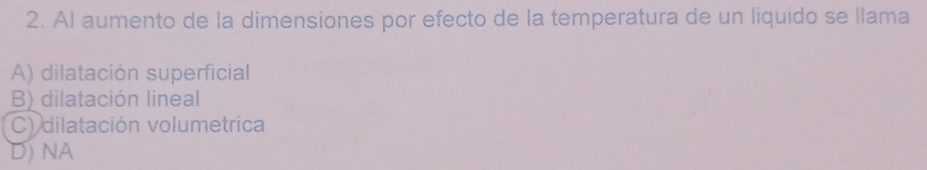 Al aumento de la dimensiones por efecto de la temperatura de un liquido se llama
A) dilatación superficial
B) dilatación lineal
C) dilatación volumetrica
D) NA