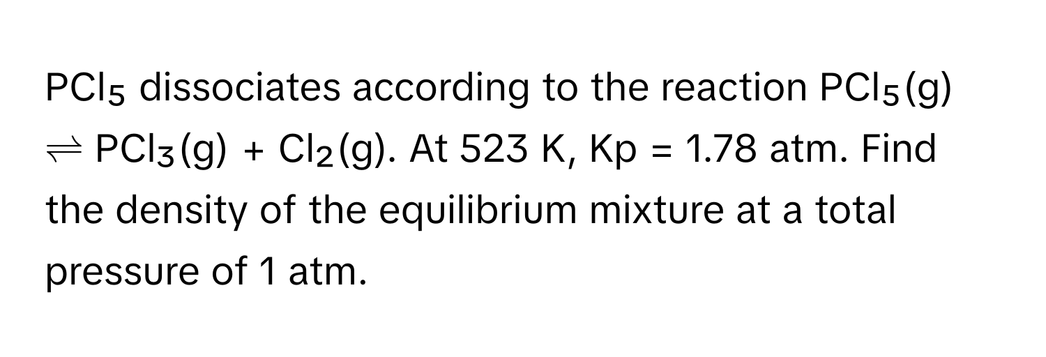 PCl₅ dissociates according to the reaction PCl₅(g) ⇌ PCl₃(g) + Cl₂(g). At 523 K, Kp = 1.78 atm. Find the density of the equilibrium mixture at a total pressure of 1 atm.