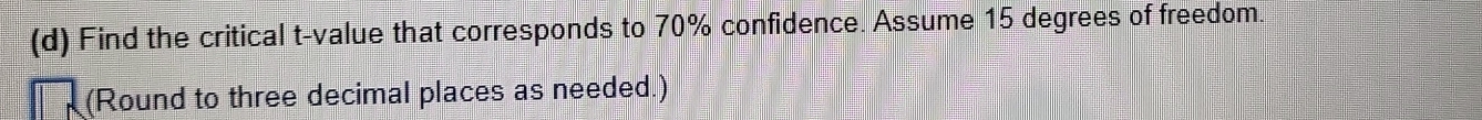 Find the critical t-value that corresponds to 70% confidence. Assume 15 degrees of freedom. 
(Round to three decimal places as needed.)