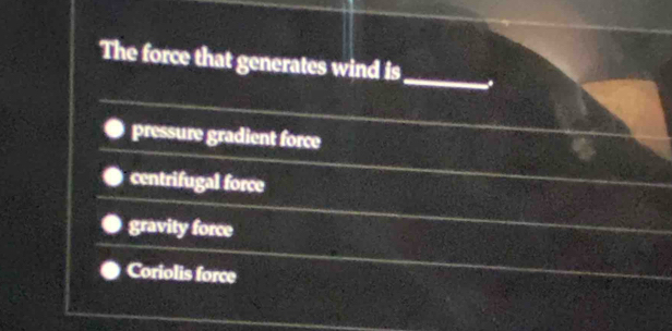 The force that generates wind is_ -.
pressure gradient force
centrifugal force
gravity force
Coriolis force