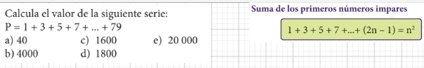 Calcula el valor de la siguiente serie: Suma de los primeros números impares
P=1+3+5+7+...+79
1+3+5+7+...+(2n-1)=n^2
a) 40 c) 1600 e) 20 000
b) 4000 d) 1800