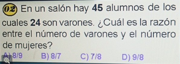 En un salón hay 45 alumnos de los
cuales 24 son varones. ¿Cuál es la razón
entre el número de varones y el número
de mujeres?
B) 8/7 C) 7/8 D) 9/8