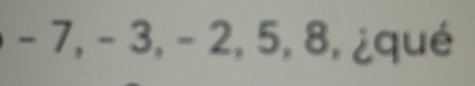 - 7, - 3, - 2, 5, 8, ¿qué