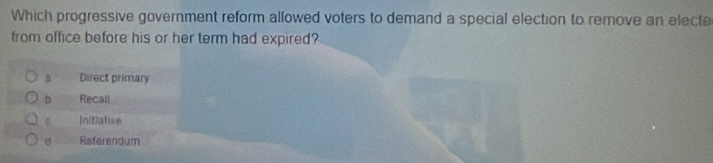 Which progressive government reform allowed voters to demand a special election to remove an electe
from office before his or her term had expired?
a Direct primary
D Recall
C Initiatize
σ Referendum