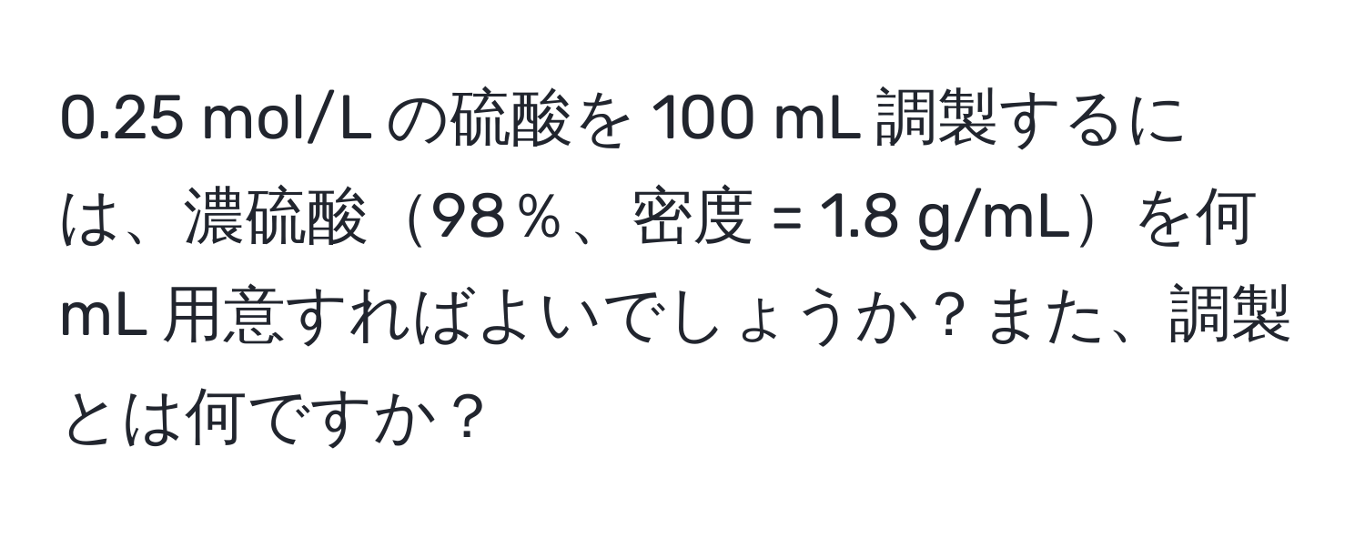 0.25 mol/L の硫酸を 100 mL 調製するには、濃硫酸98％、密度 = 1.8 g/mLを何 mL 用意すればよいでしょうか？また、調製とは何ですか？