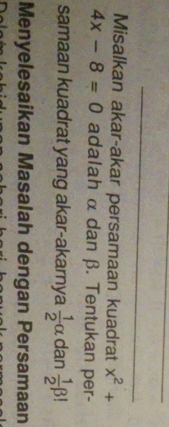 Misalkan akar-akar persamaan kuadrat x^2+
4x-8=0 adalah α dan β. Tentukan per- 
samaan kuadrat yang akar-akarnya  1/2 alpha dan  1/2 beta !
Menyelesaikan Masalah dengan Persamaan