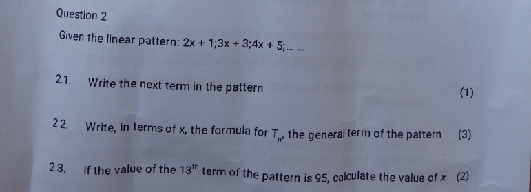 Given the linear pattern: 2x+1; 3x+3; 4x+5;.... 
2.1. Write the next term in the pattern 
(1) 
2.2. Write, in terms of x, the formula for T_n , the general term of the pattern (3) 
2.3. If the value of the 13^(th) term of the pattern is 95, calculate the value of x (2)