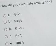 How do you calculate resistance?
a, R=V/I
b. R=l/V
C. R=V+I
d. R=IV
e. R=I-V