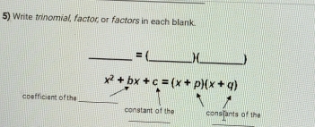 Write trinomial, factor, or factors in each blank. 
_= (_ _
x^2+bx+c=(x+p)(x+q)
_ 
coefficient of the 
_ 
constant of the consifants of the 
_