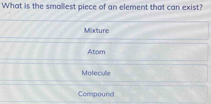 What is the smallest piece of an element that can exist?
Mixture
Atom
Molecule
Compound