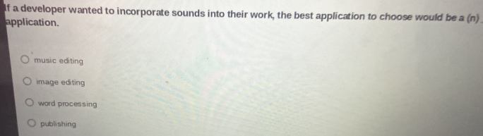 If a developer wanted to incorporate sounds into their work, the best application to choose would be a (n)
application.
music editing
image editing
word processing
publishing