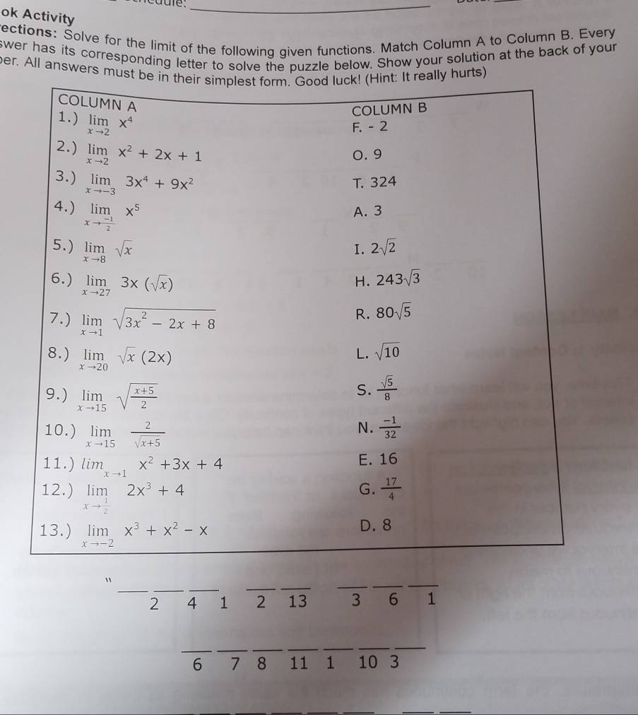 caure._
ok Activity
ections: Solve for the limit of the following given functions. Match Column A to Column B. Every
swer has its corresponding letter to solve the puzzle below. Show your solution at the back of your
ber. All answers mu
_
_
_
__
"
_
__
2 4 1 2 13 3 6 1
_
_
_
__
__
c 7 8 11 1 10 3
。