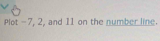 Plot -7, 2, and 11 on the number line.