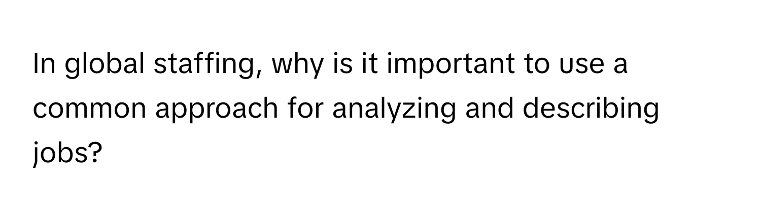 In global staffing, why is it important to use a common approach for analyzing and describing jobs?