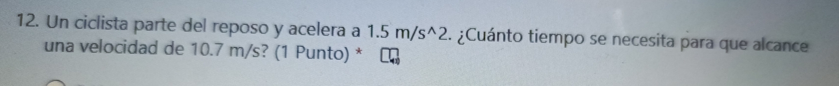 Un ciclista parte del reposo y acelera a 1.5m/s^(wedge)2. ¿Cuánto tiempo se necesita para que alcance 
una velocidad de 10.7 m/s? (1 Punto) *