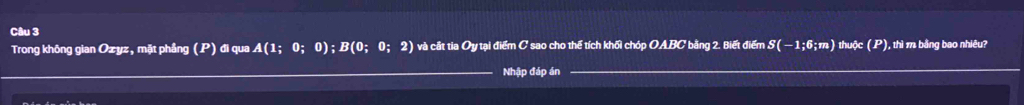 Trong không gian Ozyz, mặt phầng (P) đi qua A 1 0; 0); B(0;0; 2) và cất tia Oy tại điểm C sao cho thế tích khối chóp OABC bằng 2. Biết điểm S ( −1; 6;m) thuộc (P), thì m bằng bao nhiêu? 
Nhập đáp án