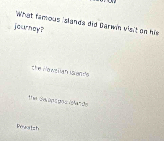 ON
What famous islands did Darwin visit on his
journey?
the Hawaiian islands
the Galapagos Islands
Rewatch