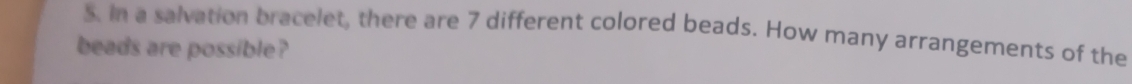 In a salvation bracelet, there are 7 different colored beads. How many arrangements of the 
beads are possible?