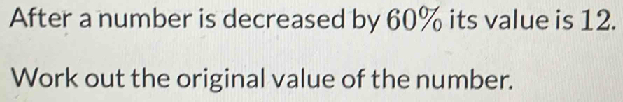 After a number is decreased by 60% its value is 12. 
Work out the original value of the number.