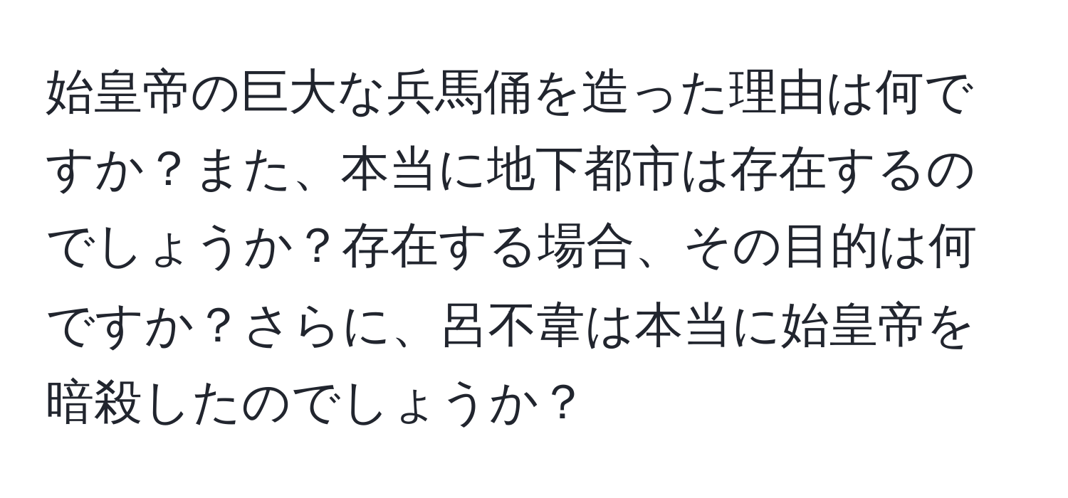 始皇帝の巨大な兵馬俑を造った理由は何ですか？また、本当に地下都市は存在するのでしょうか？存在する場合、その目的は何ですか？さらに、呂不韋は本当に始皇帝を暗殺したのでしょうか？