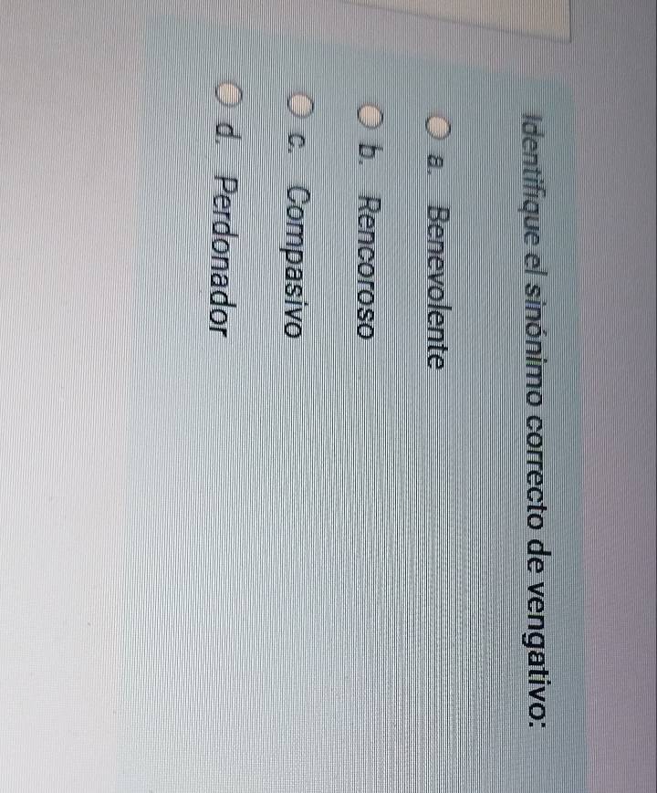 Identifique el sinónimo correcto de vengativo:
a. Benevolente
b. Rencoroso
c. Compasivo
d. Perdonador