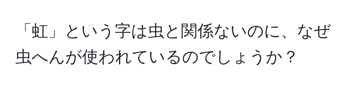 「虹」という字は虫と関係ないのに、なぜ虫へんが使われているのでしょうか？