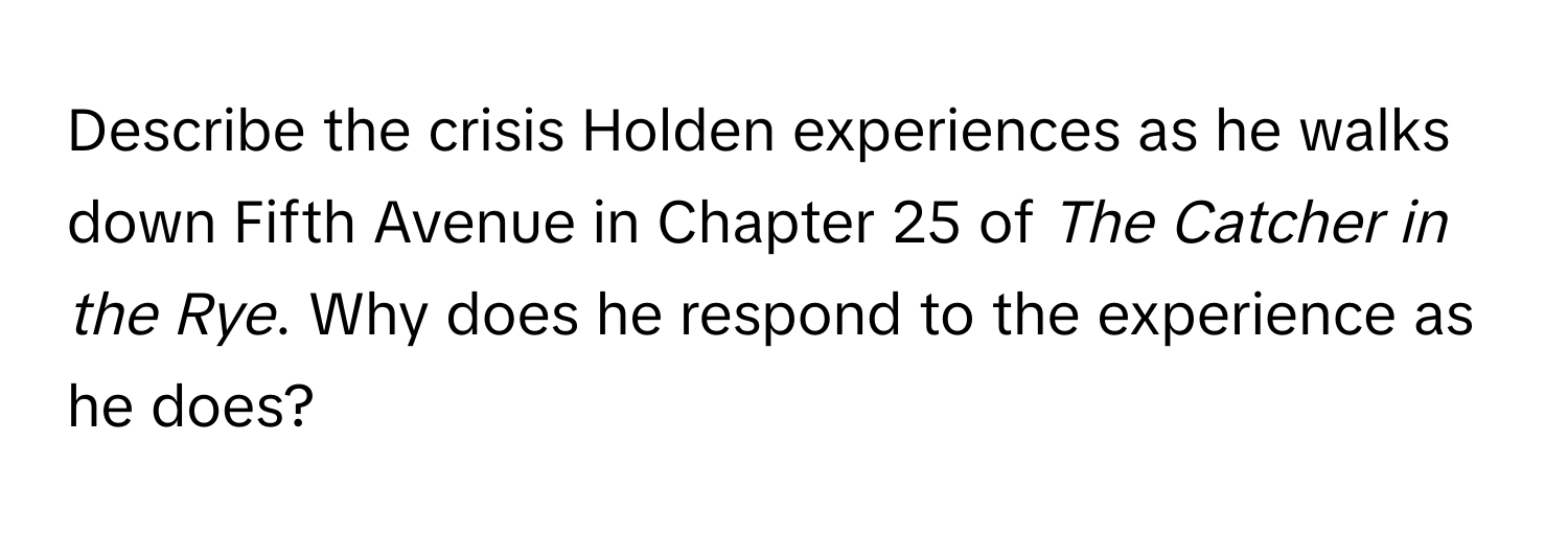 Describe the crisis Holden experiences as he walks down Fifth Avenue in Chapter 25 of *The Catcher in the Rye*. Why does he respond to the experience as he does?