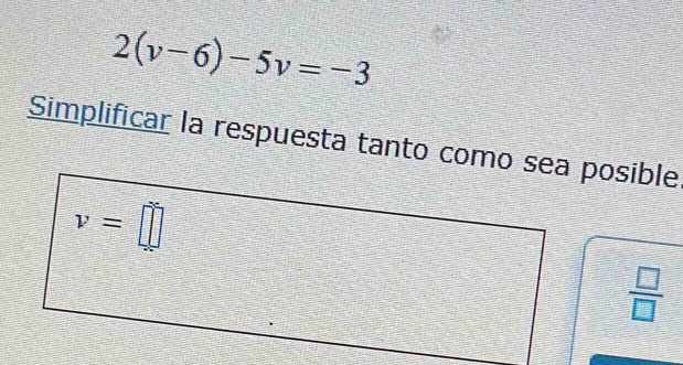 2(v-6)-5v=-3
Simplificar la respuesta tanto como sea posible
v=□
 □ /□  