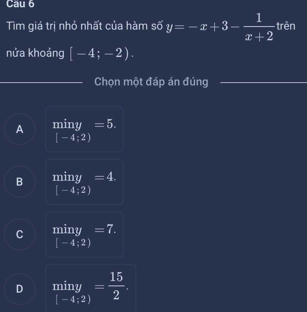 Tìm giá trị nhỏ nhất của hàm số y=-x+3- 1/x+2  trên
nửa khoảng [-4;-2). 
Chọn một đáp án đúng
A miny =5.
[-4;2)
B miny =4.
[-4;2)
C miny =7.
[-4;2)
D limlimits _inyg= 15/2 .