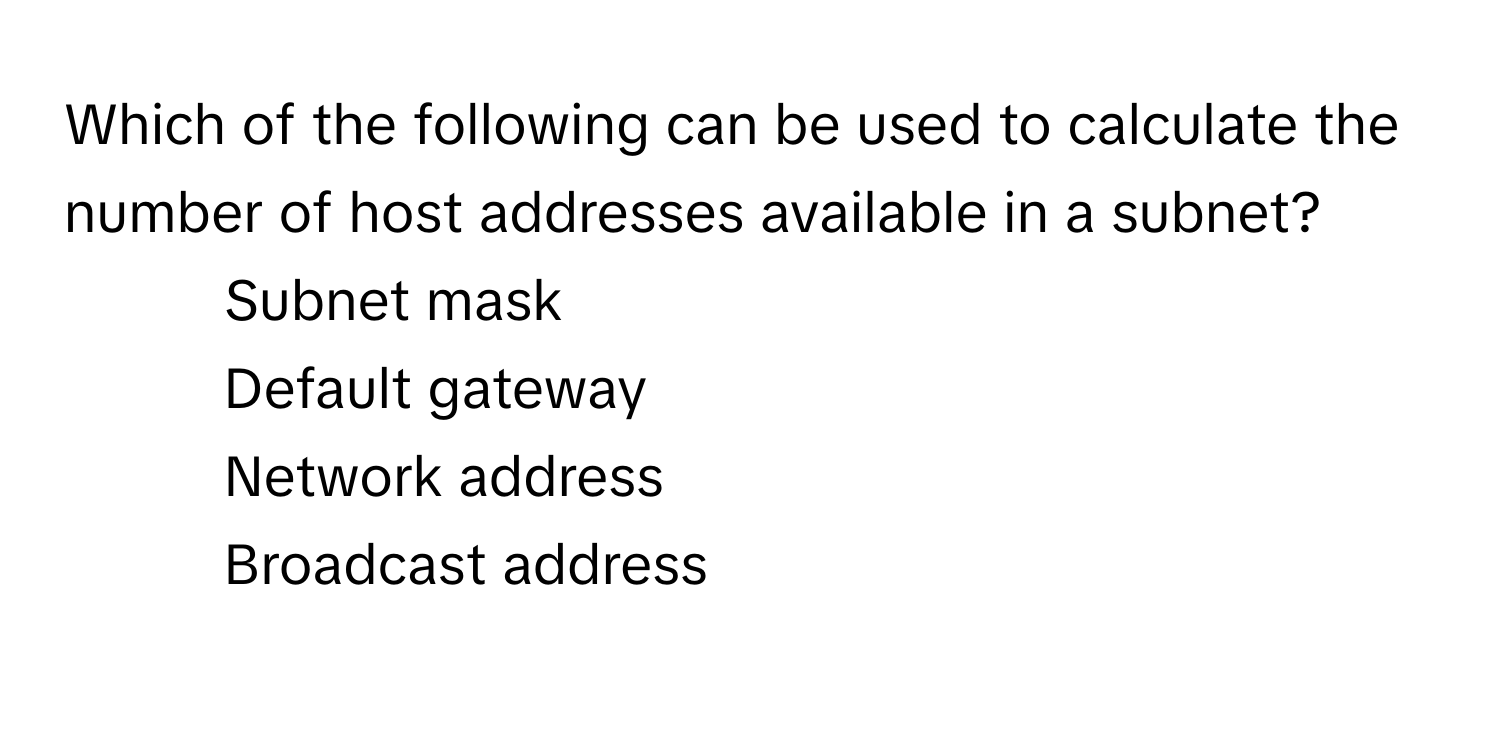 Which of the following can be used to calculate the number of host addresses available in a subnet?

1) Subnet mask
2) Default gateway
3) Network address
4) Broadcast address