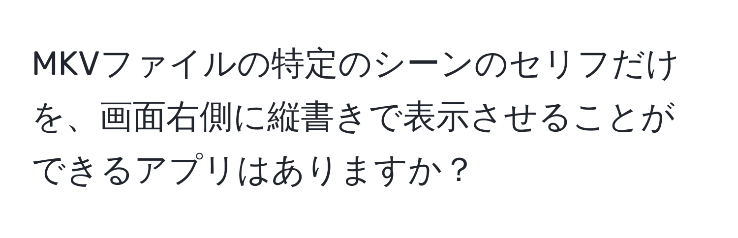 MKVファイルの特定のシーンのセリフだけを、画面右側に縦書きで表示させることができるアプリはありますか？