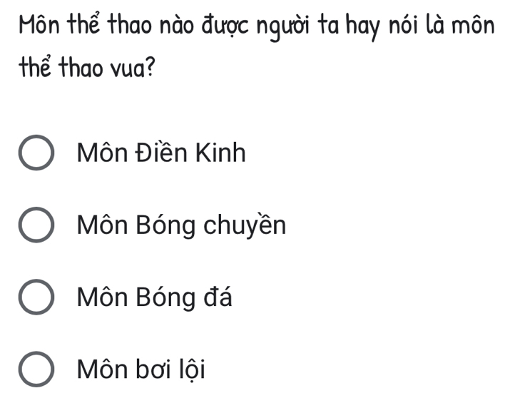 Môn thể thao nào được người ta hay nói là môn
thể thao vua?
Môn Điền Kinh
Môn Bóng chuyền
Môn Bóng đá
Môn bơi lội