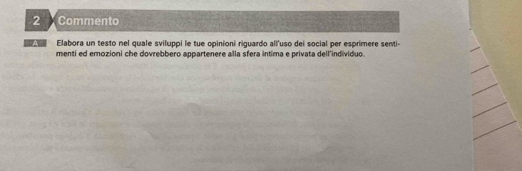 Commento 
A Elabora un testo nel quale sviluppi le tue opinioni riguardo all’uso dei social per esprimere senti- 
menti ed emozioni che dovrebbero appartenere alla sfera intima e privata dell'individuo.