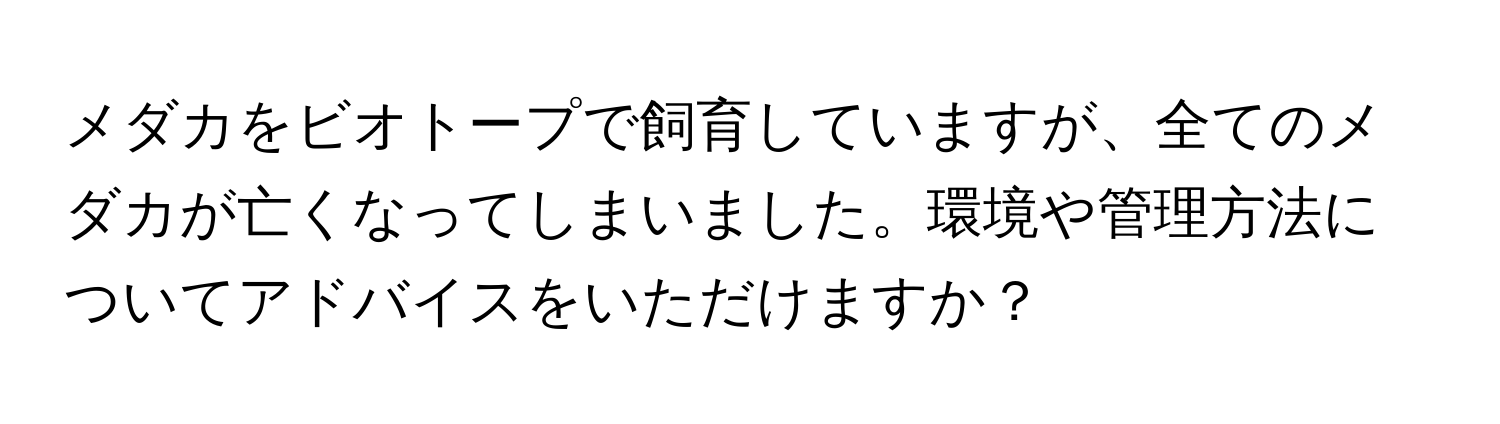 メダカをビオトープで飼育していますが、全てのメダカが亡くなってしまいました。環境や管理方法についてアドバイスをいただけますか？